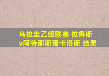 乌拉圭乙组联赛 拉鲁斯 v阿特那斯珊卡洛斯 结果